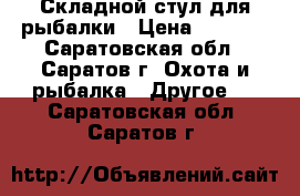 Складной стул для рыбалки › Цена ­ 3 200 - Саратовская обл., Саратов г. Охота и рыбалка » Другое   . Саратовская обл.,Саратов г.